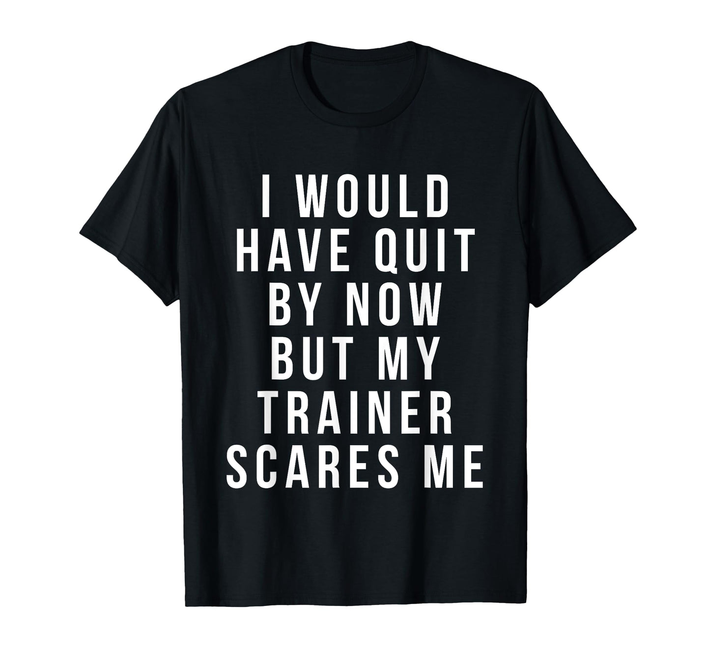 I Would Have Quit by Now but My Trainer Scares Me T-Shirt