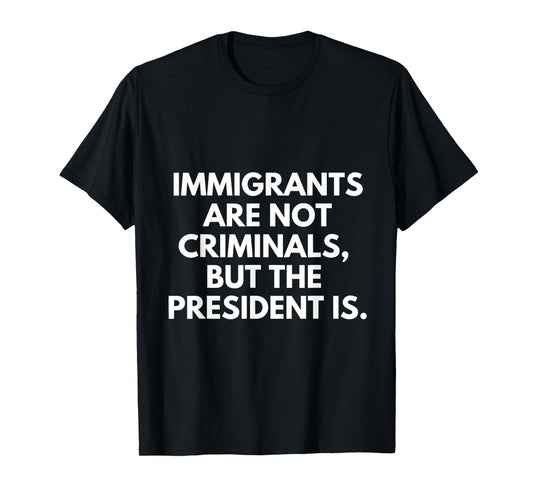 Immigrants Are Not Criminals But The President Is T-Shirt