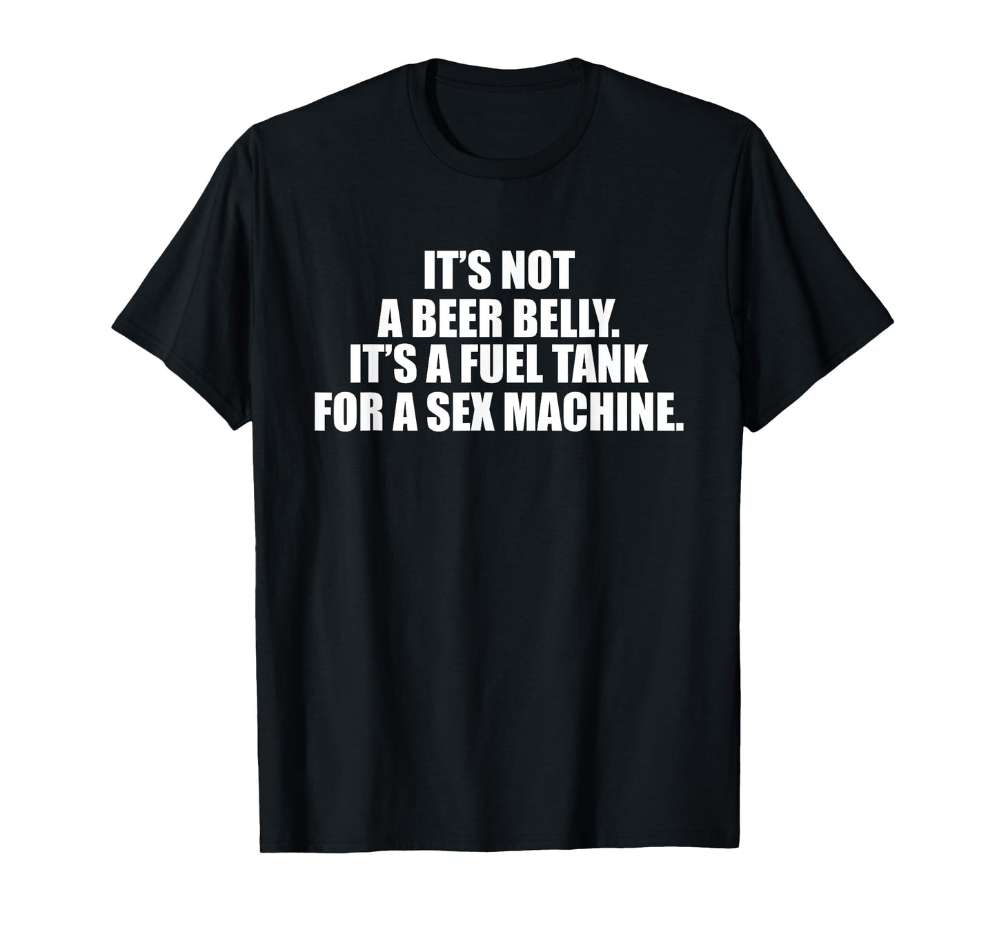It's Not A Beer Belly It's A Fuel Tank For A Sex Machine T-Shirt