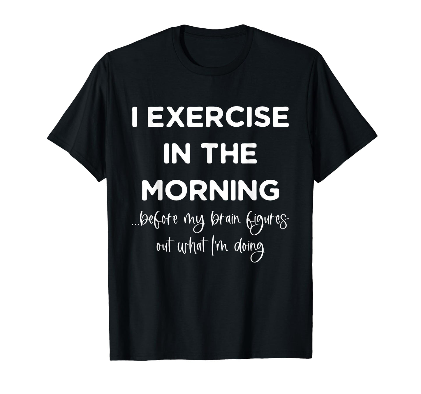 I Exercise In The Morning Before My Brain Figures Out What T-Shirt
