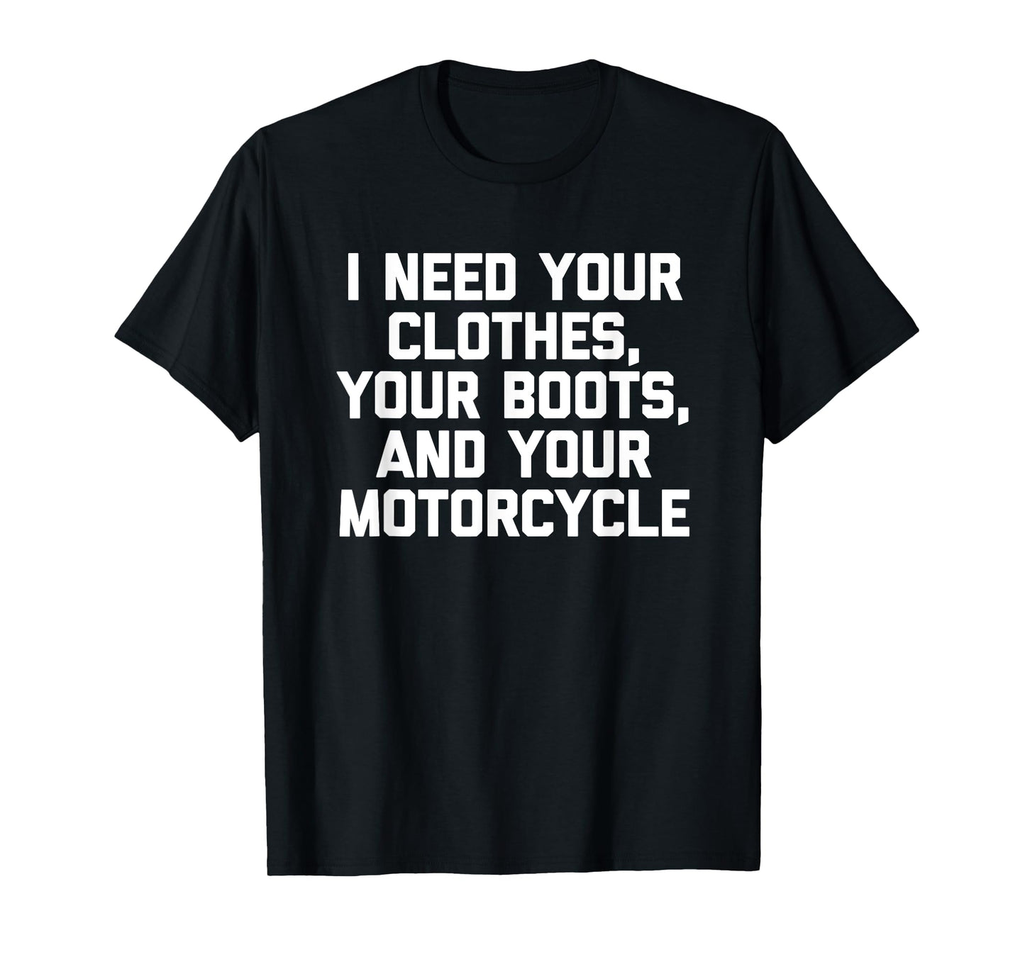 I Need Your Clothes, Your Boots & Your Motorcycle -Funny Men T-Shirt