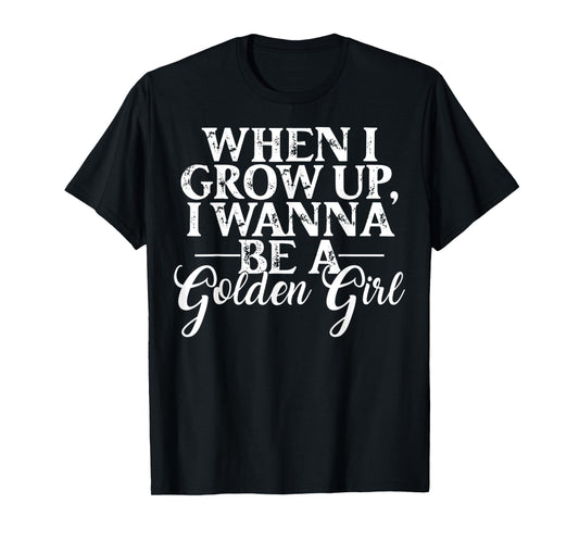 When I Grow Up, I Wanna Be A Golden Girl Funny Saying T-Shirt