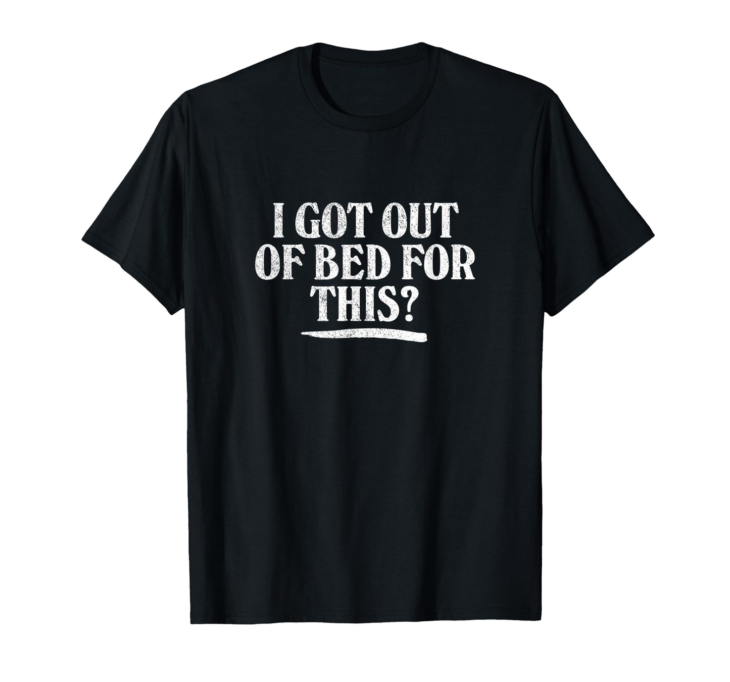 I GOT OUT OF BED FOR THIS? - retro distressed vintage style T-Shirt