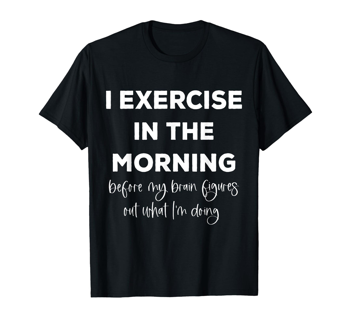 I Exercise In The Morning Before My Brain Figure Out What T-Shirt