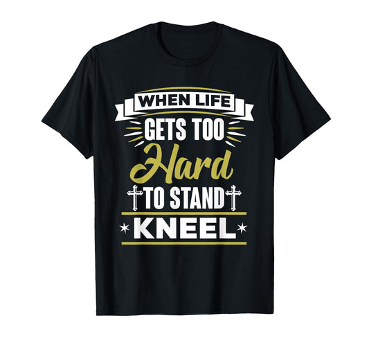 When Life Gets Too Hard To Stand Kneel Christian T-Shirt T-Shirt