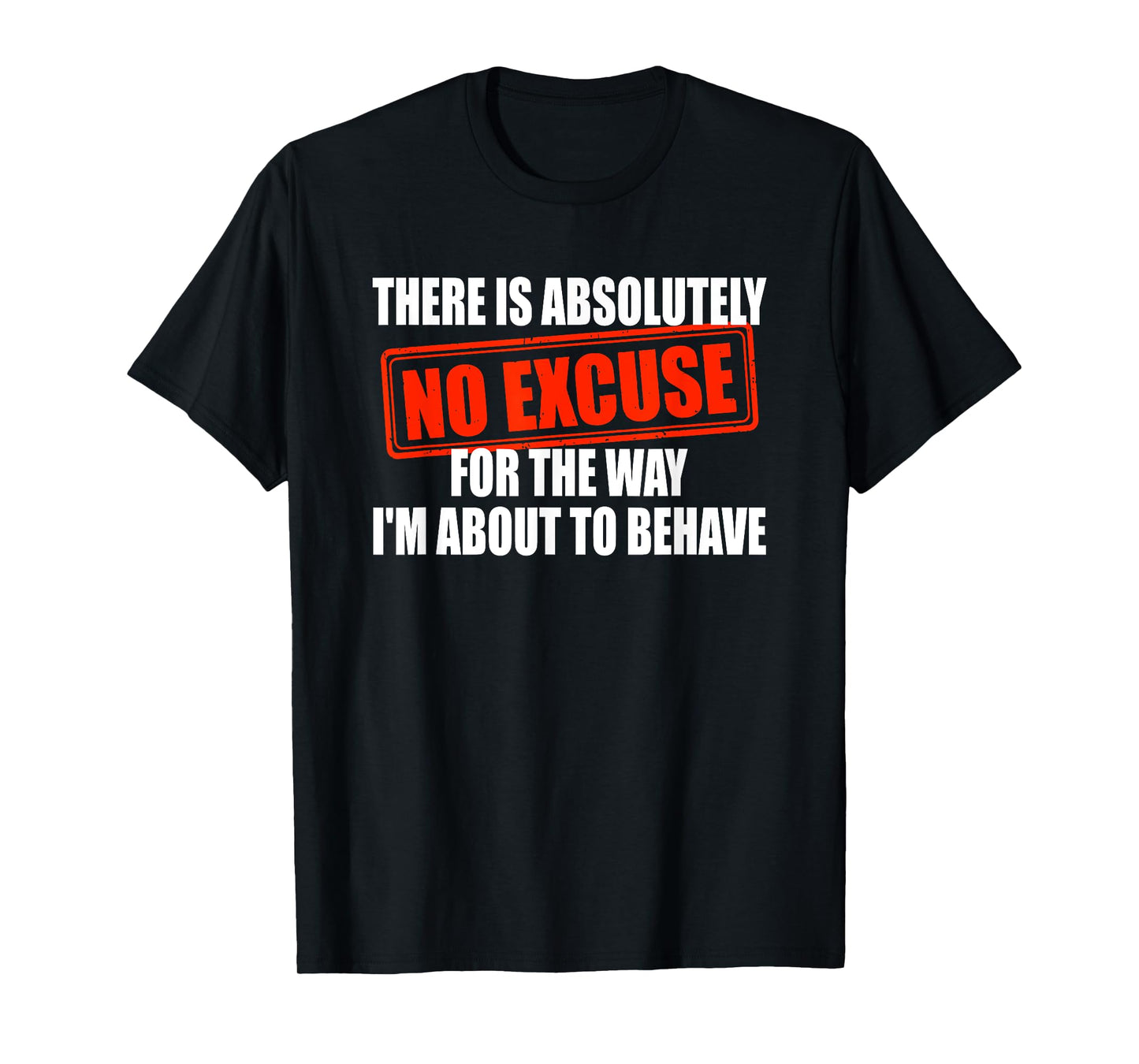 Absolutely No Excuses For The Way I'm About To Behave T-Shirt