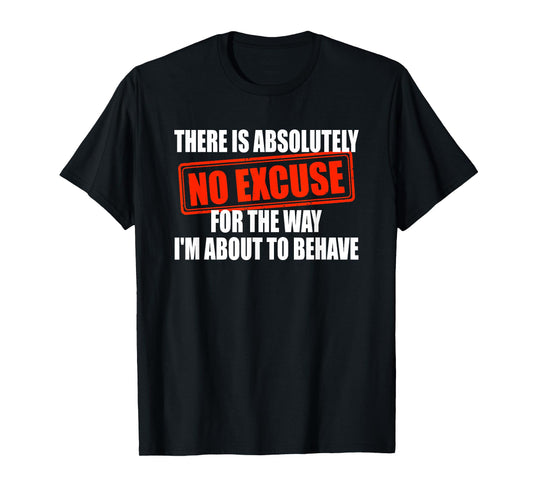 Absolutely No Excuses For The Way I'm About To Behave T-Shirt