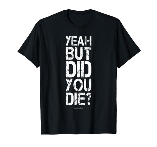 Yeah But Did You Die? Shirt - Funny Gym Shirts