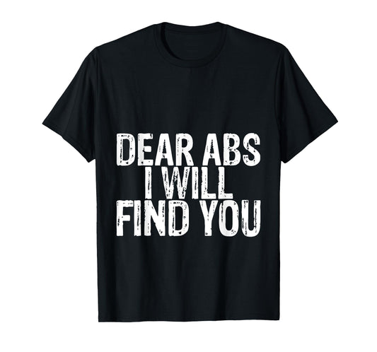 Dear Abs I Will Find You -- T-Shirt