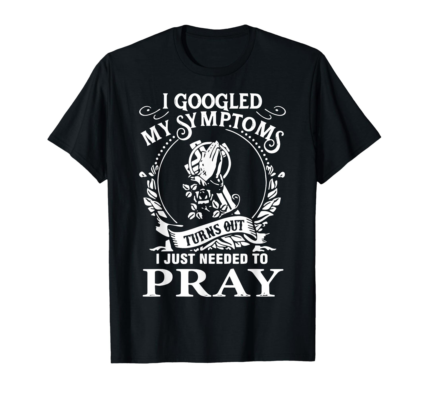 I Googled My Symptoms Turns Out I Just Needed To Pray T-Shirt
