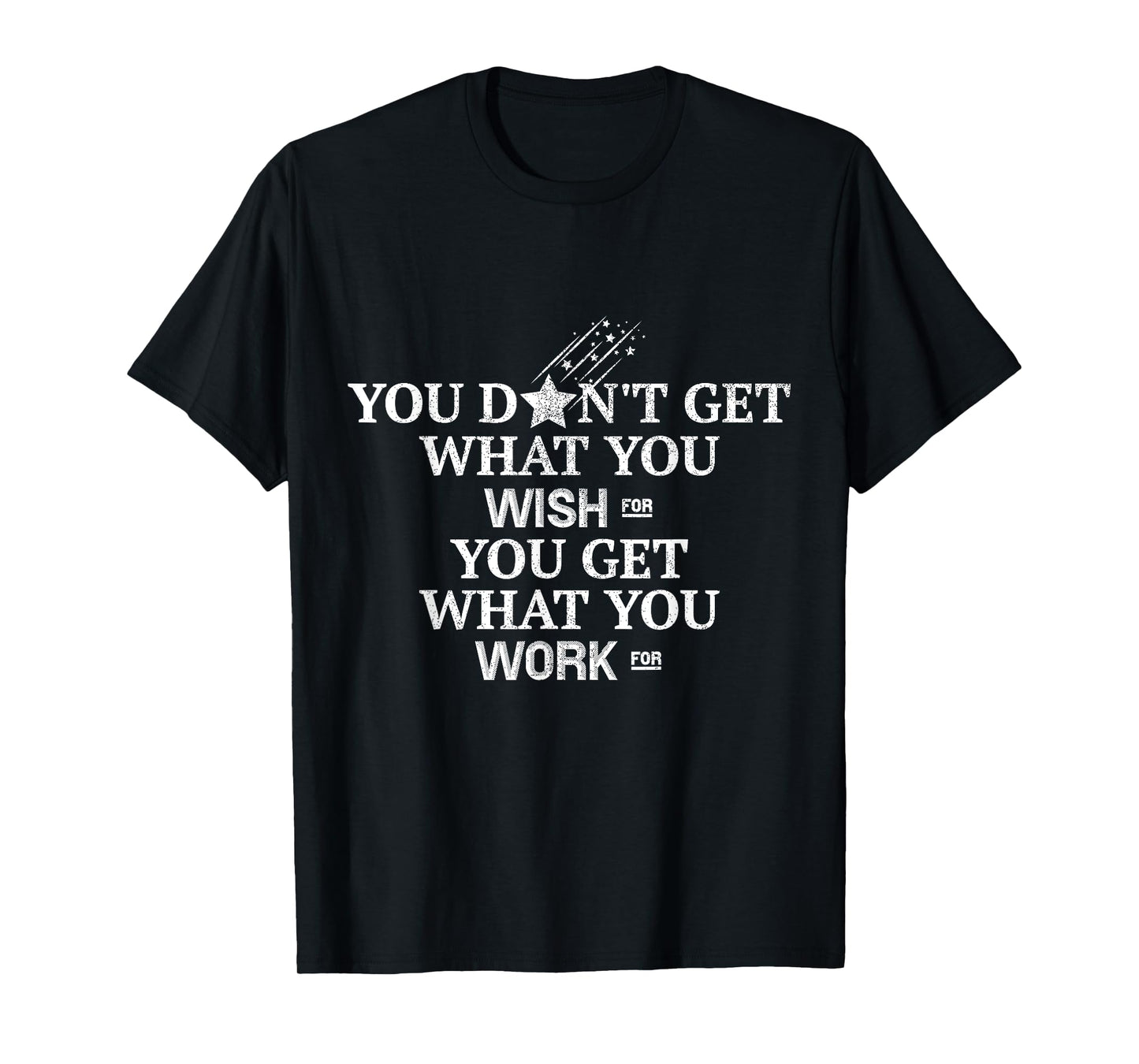 You Don't Get What You Wish For You Get What You Work For T-Shirt