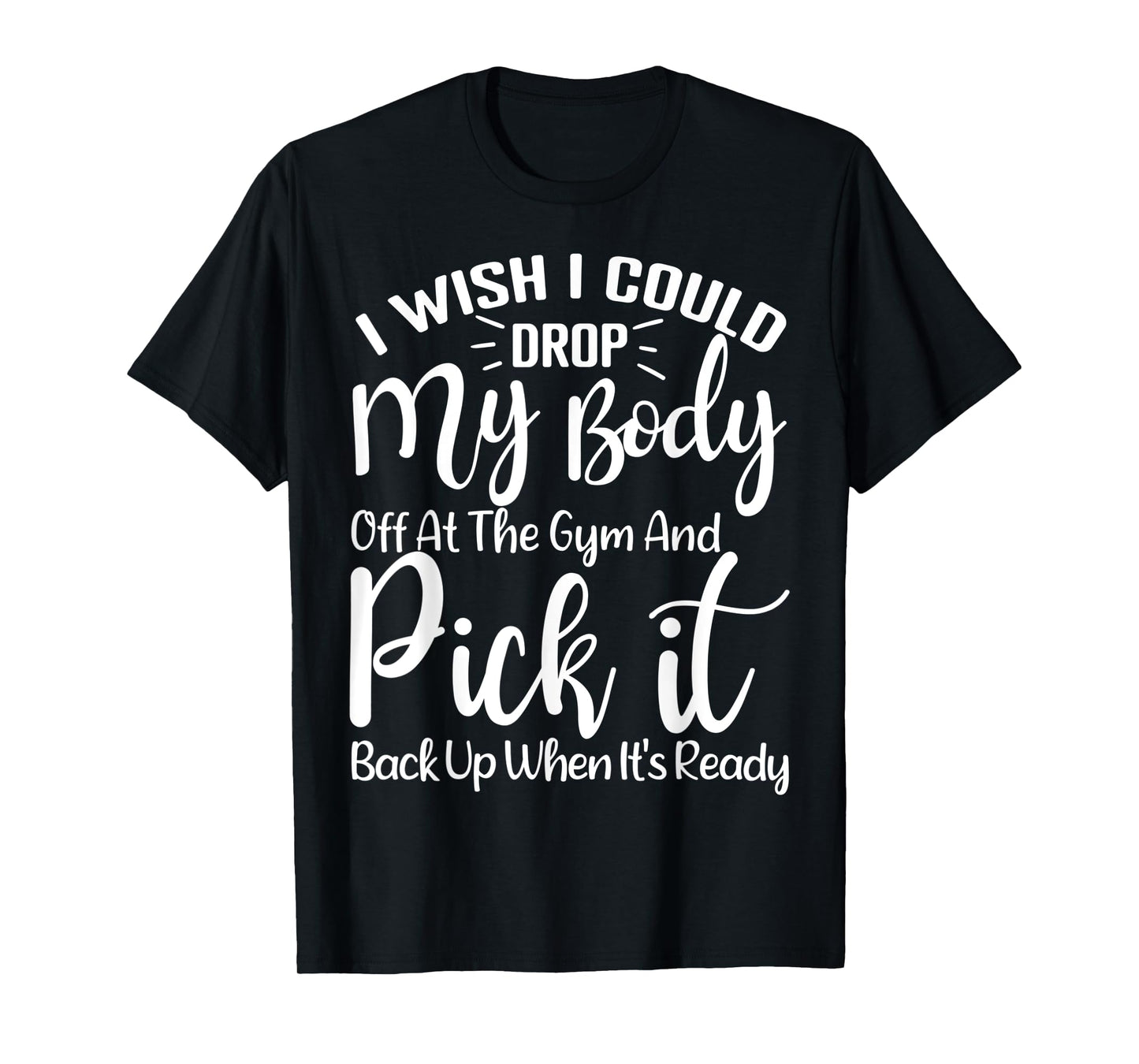 I Wish I Could Drop My Body Off At Gym and Pick It Back Up T-Shirt