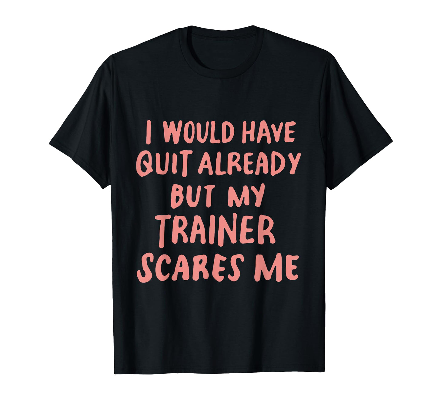 Funny Workout Gym I Would Have Quit But My Trainer Scares Me T-Shirt