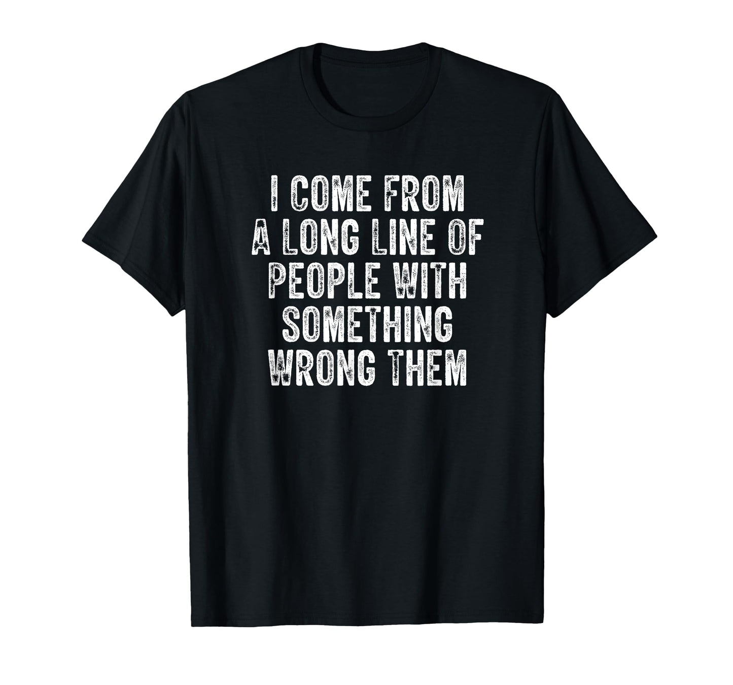 I Come From A Long Line Of People With Something Wrong Them T-Shirt