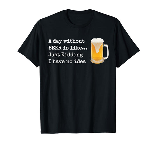 A Day without BEER is like...Just Kidding I Have No Idea! T-Shirt