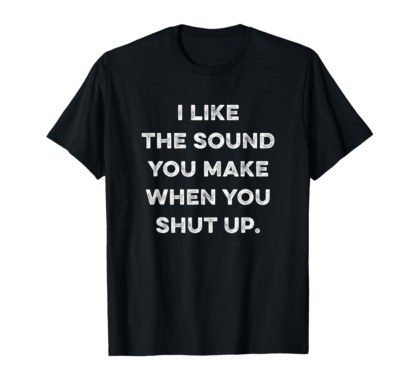I Like The Sound You Make When You Shut Up Funny Sarcastic T-Shirt