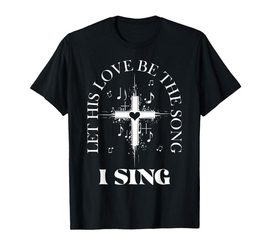 Let His Love Be The Song I Sing Christian Church Choir T-Shirt
