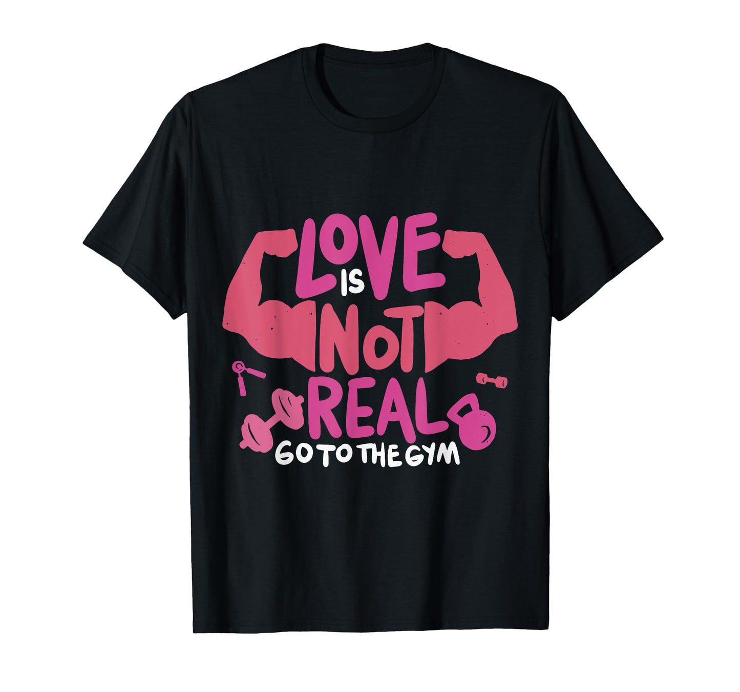 Love Is Not Real Go To The Gym T-Shirt