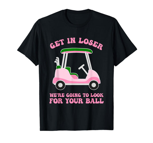 Get In Loser We're Going To Look For My Golf Ball Golfing T-Shirt