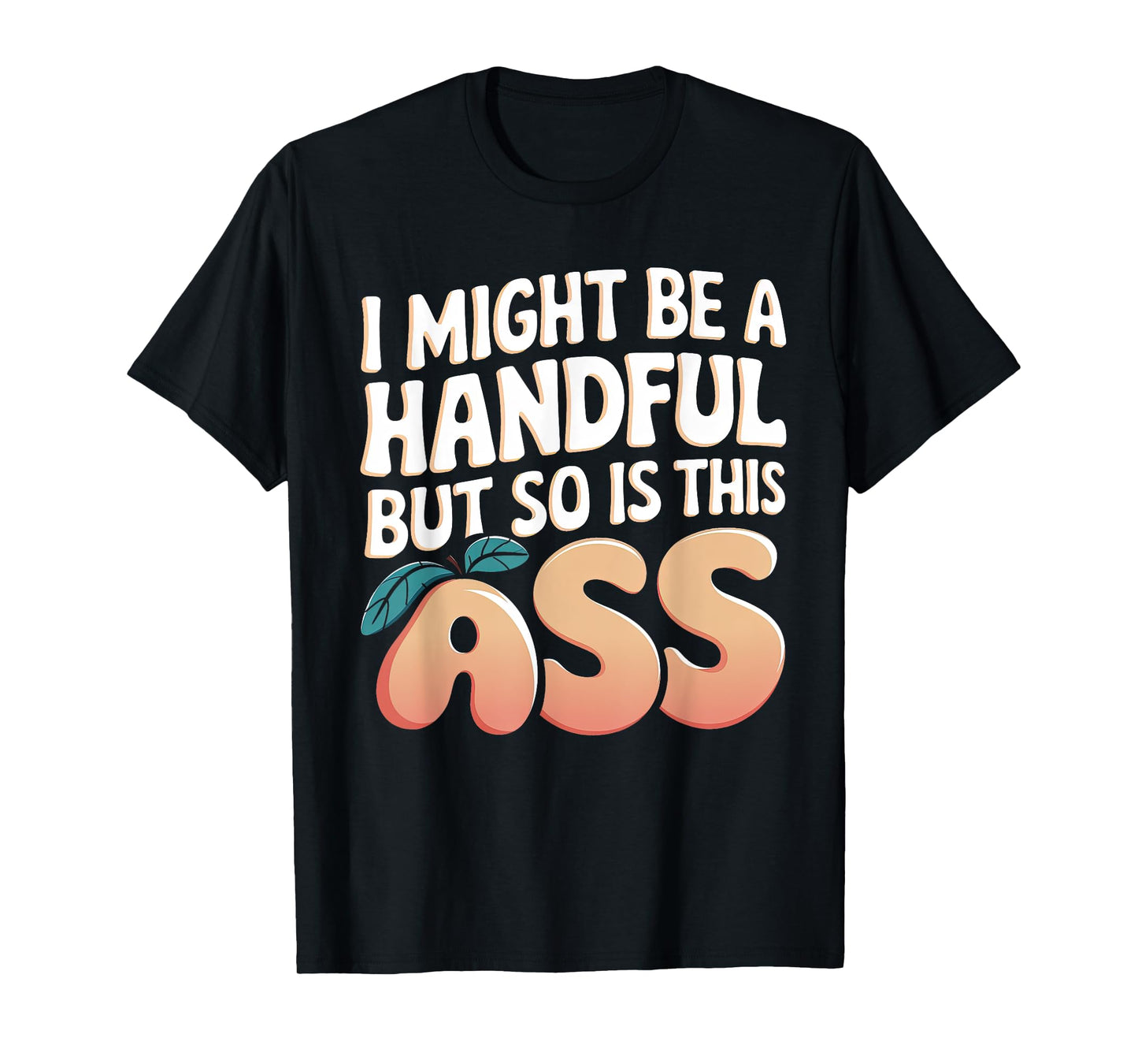 Funny I Might Be A Handful But So Is This Ass Men Women Tee T-Shirt
