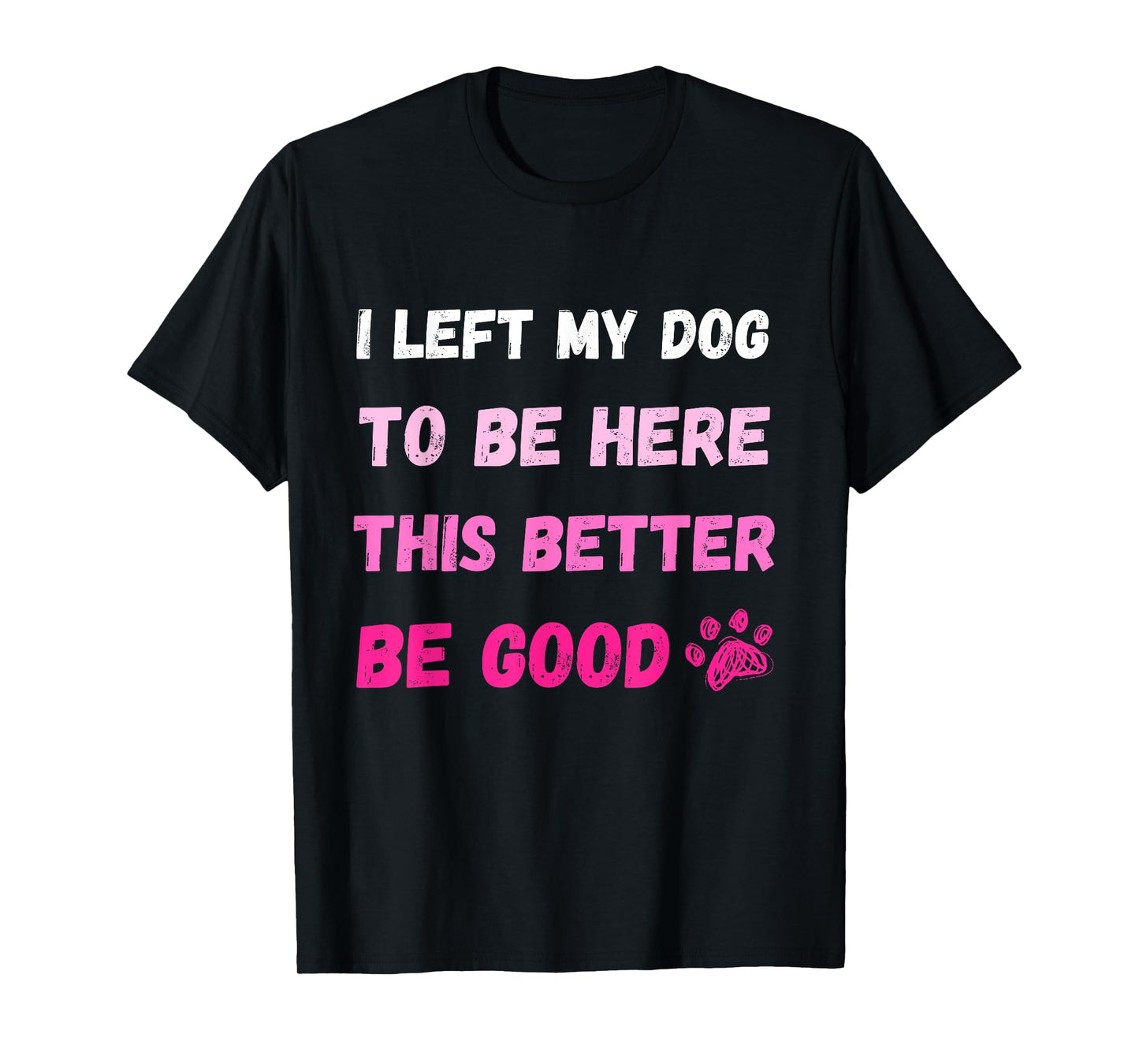 I Left My Dog To Be Here This Better Be Good Funny Tee T-Shirt