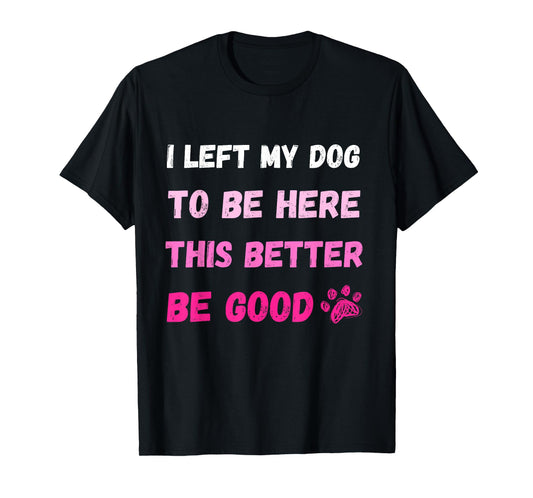 I Left My Dog To Be Here This Better Be Good Funny Tee T-Shirt