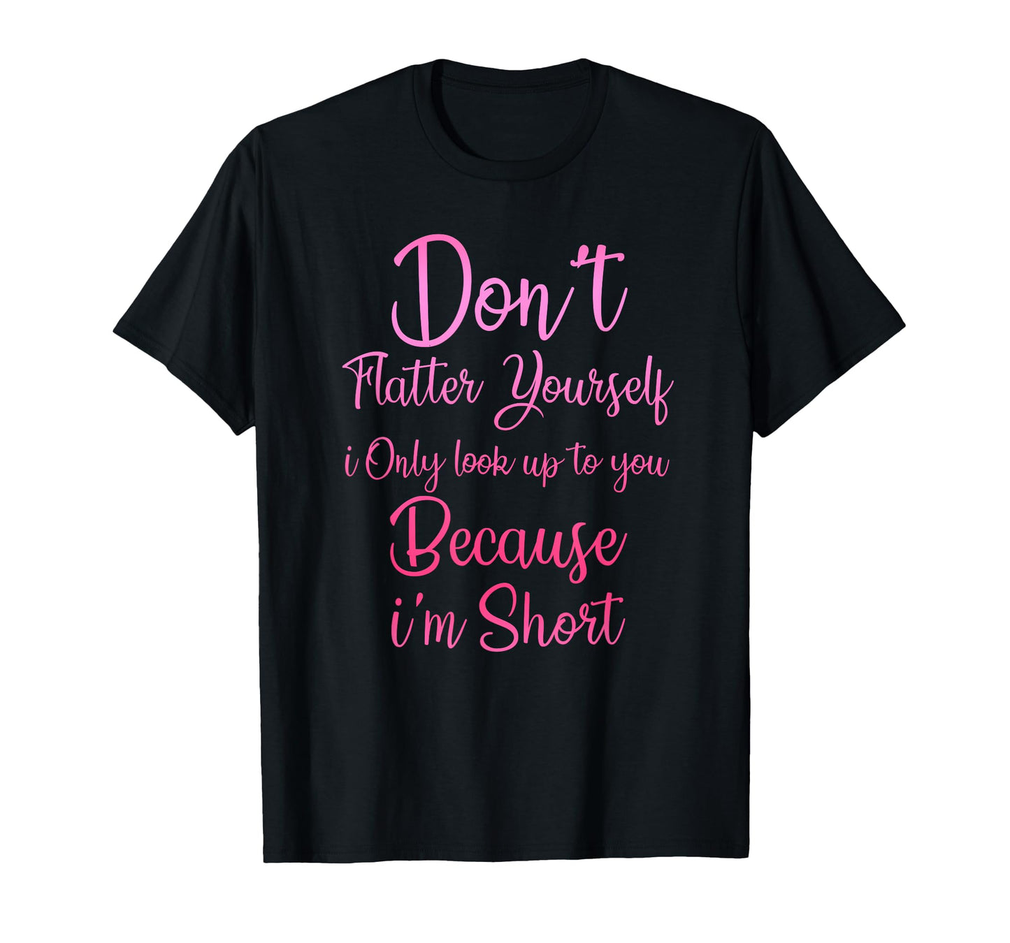 Don't Flatter Yourself Only Look Up To You Because I'm Short T-Shirt