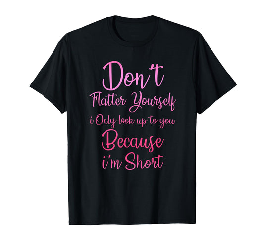 Don't Flatter Yourself Only Look Up To You Because I'm Short T-Shirt