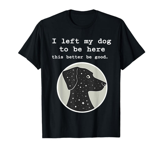 I Left My Dog To Be Here This Better Be Good Funny T-Shirt