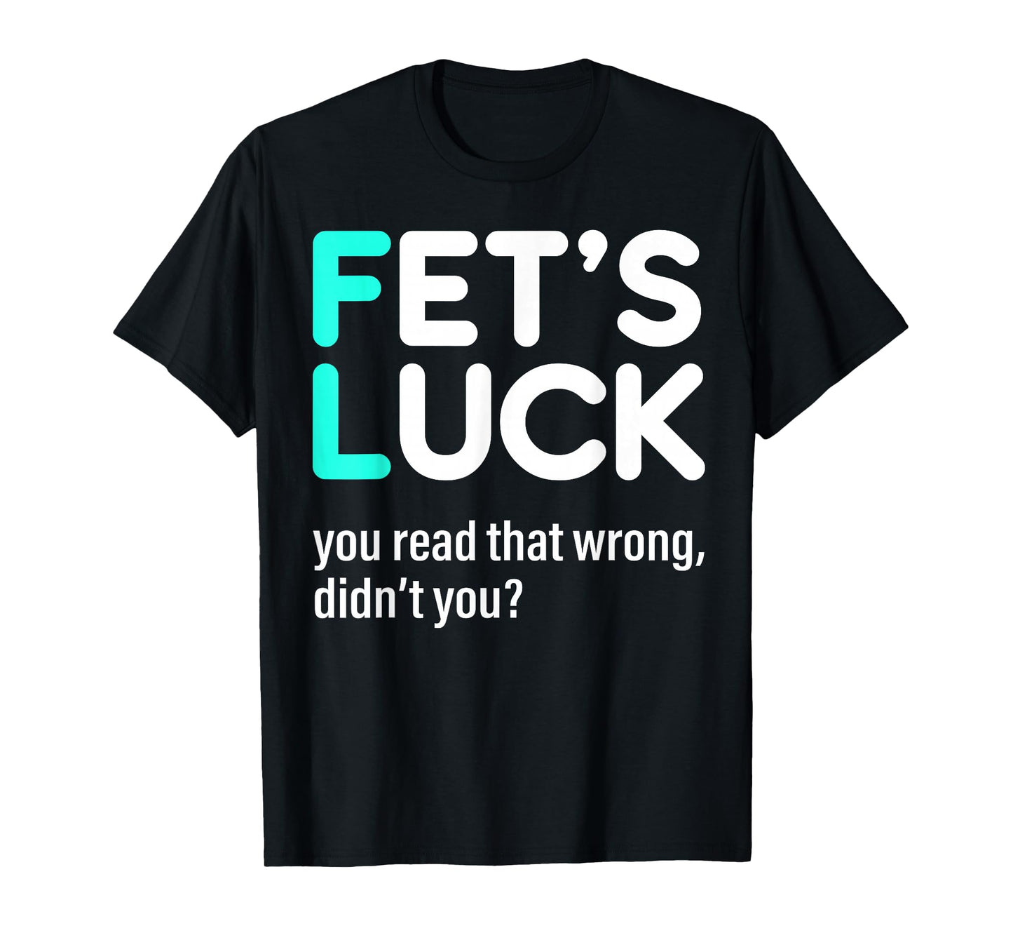 Fet's Luck You Read That Wrong Didn't You T-Shirt