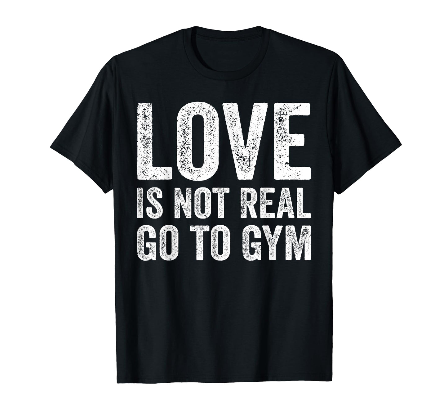 Love Is Not Real Go To Gym Funny Fitness Motivation Gym T-Shirt