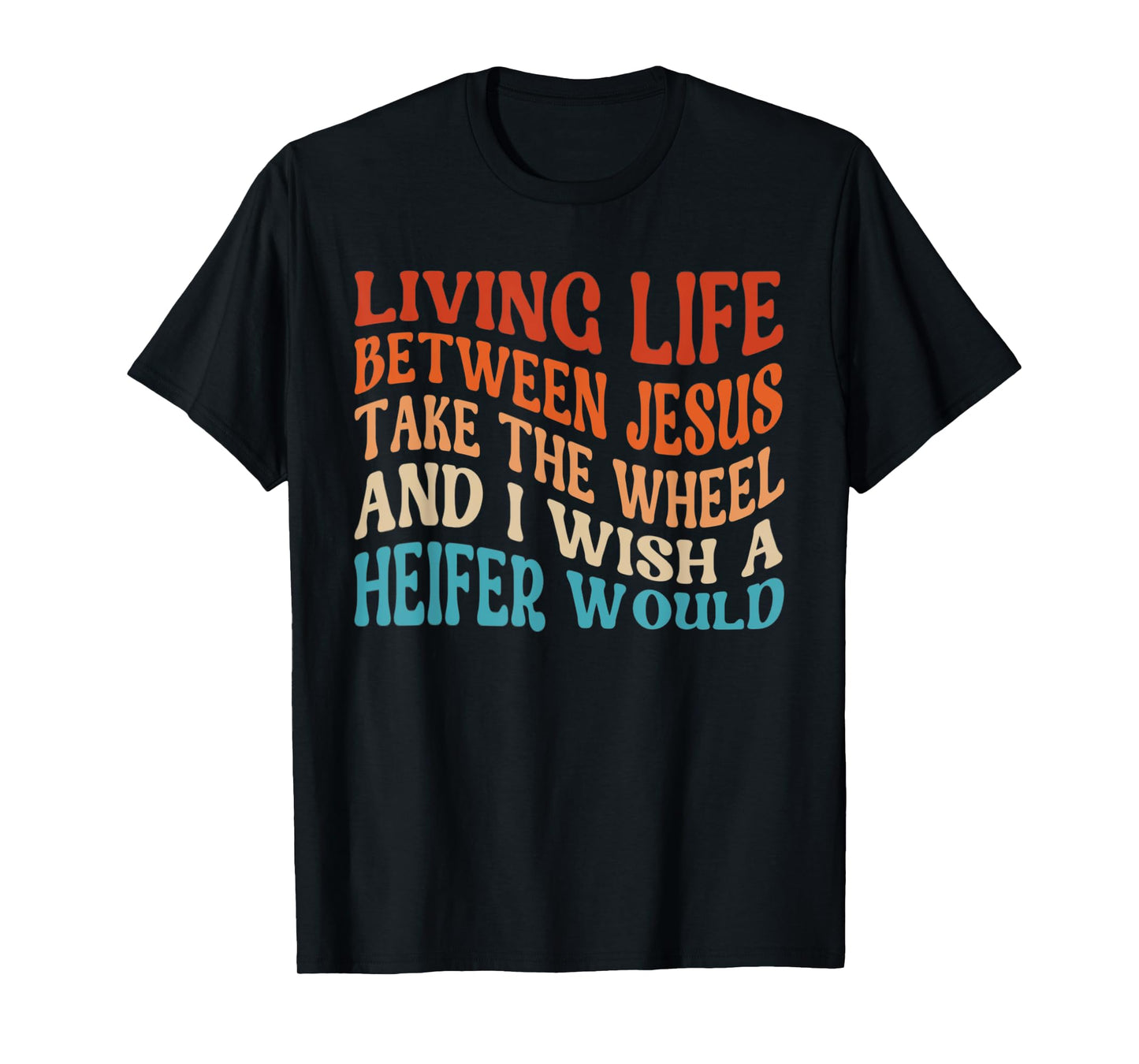 Living Life Between Jesus Take The Wheel I Wish A Heifer T-Shirt