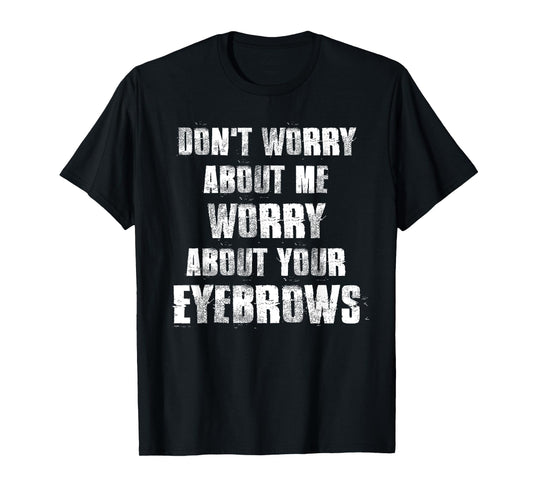 Don't Worry About Me Worry About Your Eyebrows T-Shirt