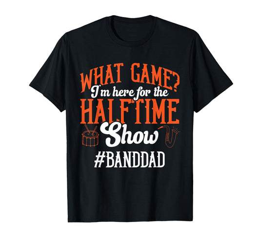 What Game I'm Here For The Halftime Show Marching Band Dad T-Shirt