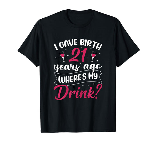 21st birthday I gave birth 21 years ago wheres my drink T-Shirt