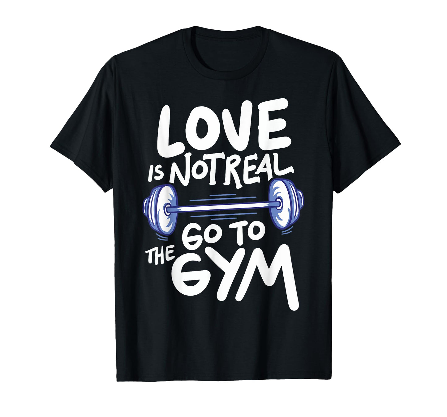 Love Is Not Real Go To The Gym T-Shirt