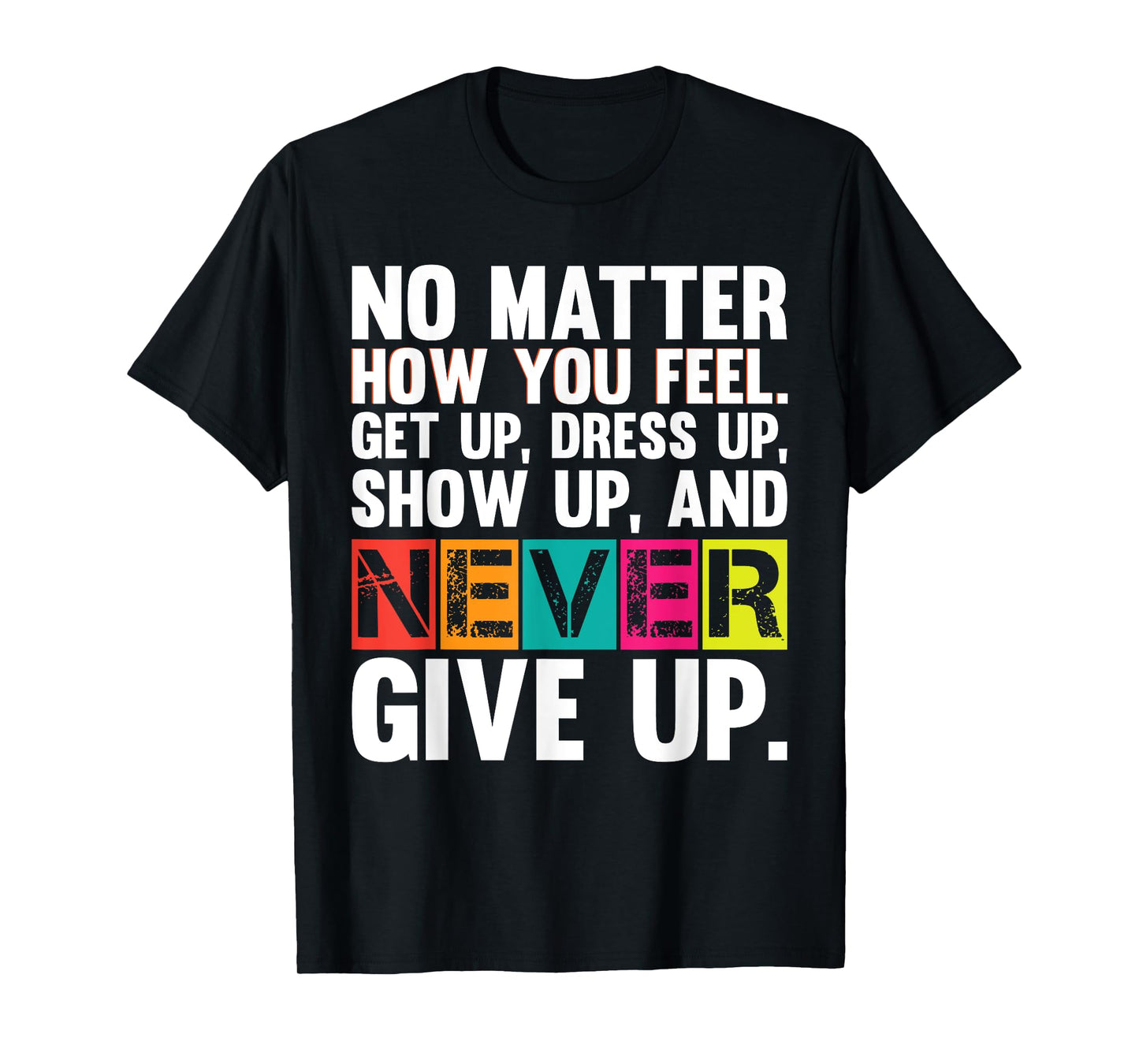 No Matter How You Feel Get Up Show Up Never Give Up Gym Gift T-Shirt