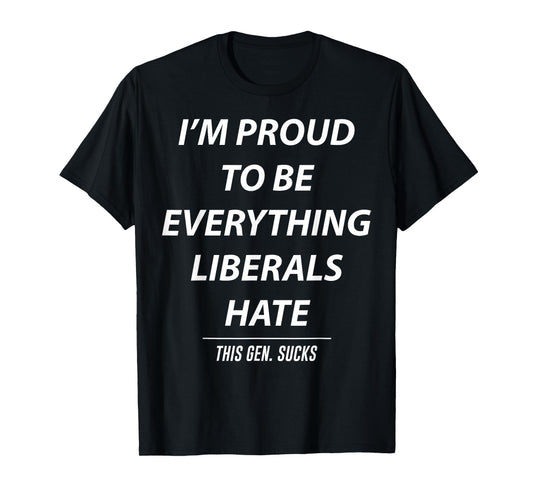 I'm Proud To Be Everything Liberals Hate This Gen Sucks T-Shirt