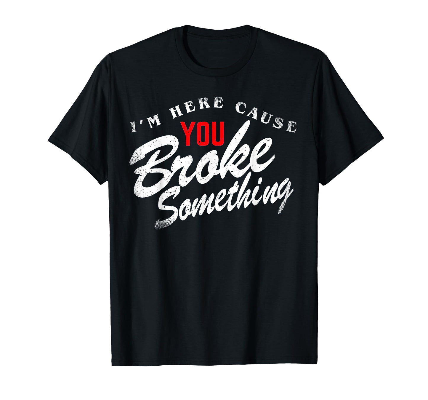 I'm Here Cause You Broke Something T-Shirt