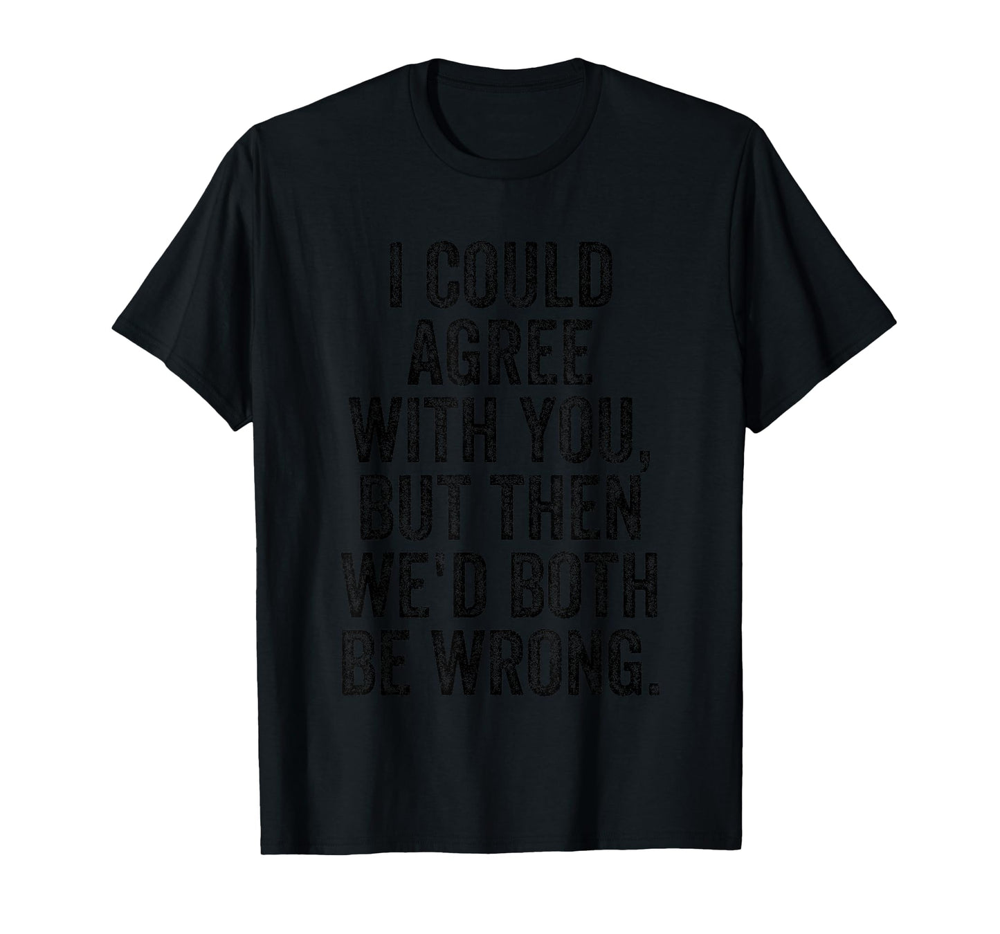 I Could Agree With You But Then We'd Both Be Wrong Funny T-Shirt