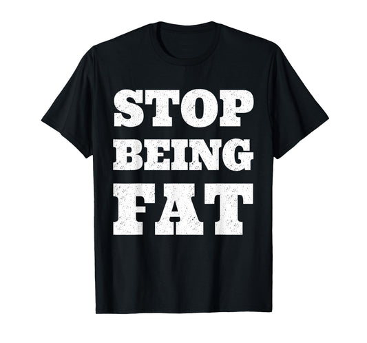 Stop Being Fat Fitness T Shirt T-Shirt