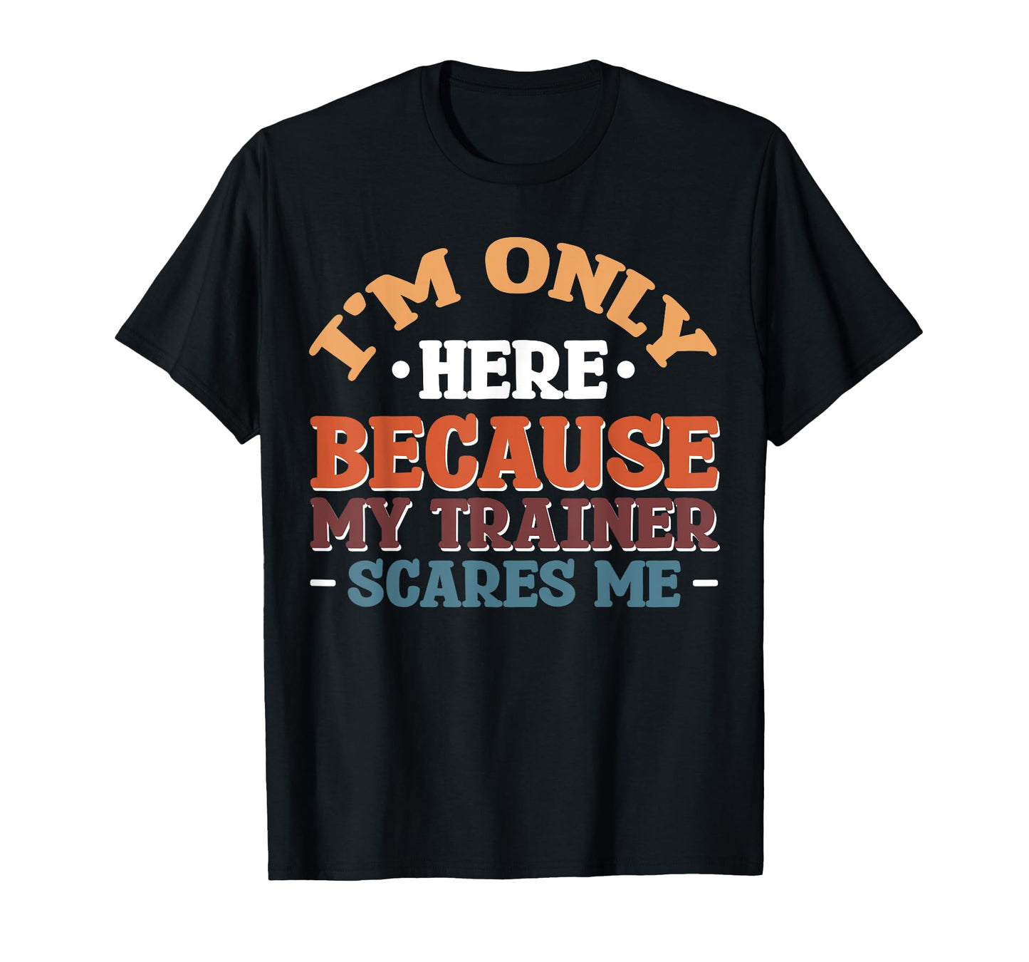 I'm Only Here Because My Trainer Scares Me T-Shirt