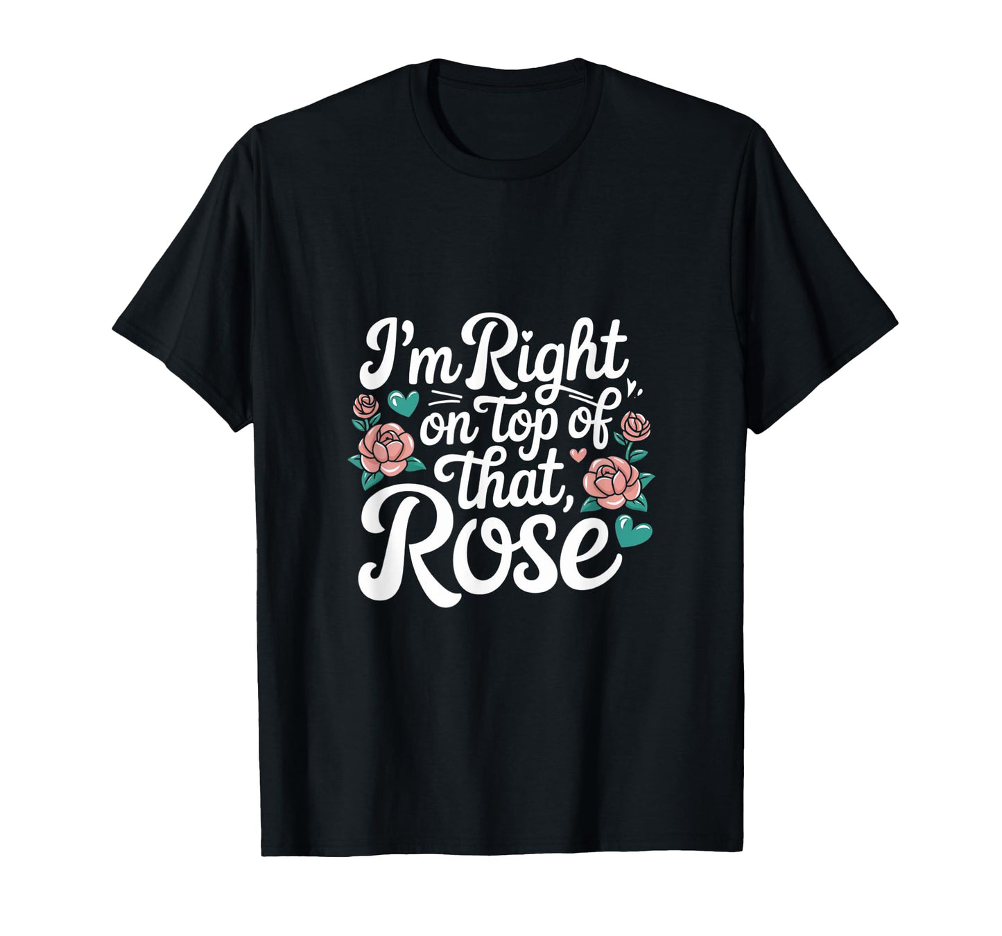 I'm Right on Top of That Rose T Shirt T-Shirt
