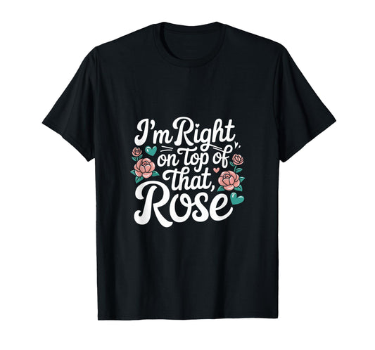 I'm Right on Top of That Rose T Shirt T-Shirt
