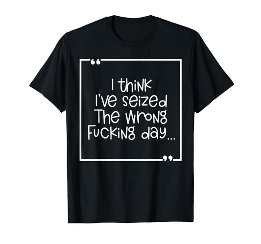 I Think I've Seized The Wrong Fucking Day T-Shirt