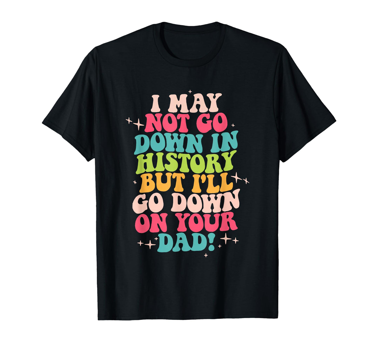 I May Not Go Down In History But I'll Go Down On Your Dad T-Shirt