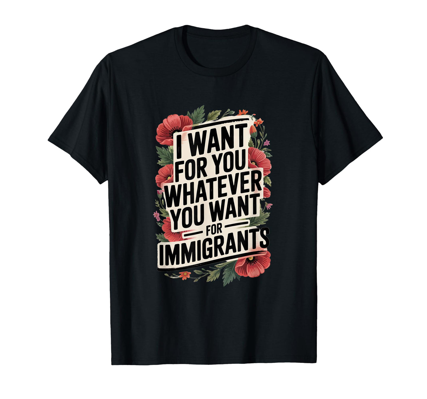 I want for you whatever you want for immigrants T-Shirt