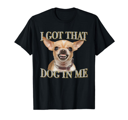 I Got That Dog In Me Funny Dog Chihuahua Lovers Men Women T-Shirt