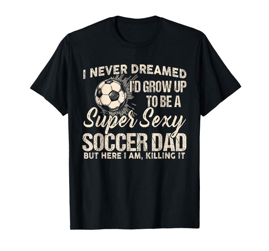 I Never Dreamed I'd Grow Up To Be A Sexy Soccer Dad T-Shirt