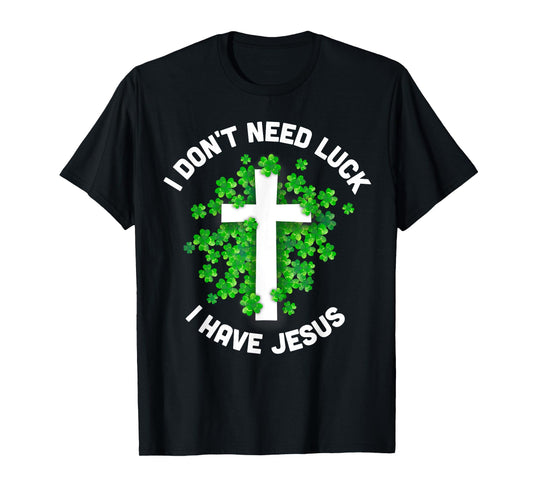 I Don't Need Luck I Have Jesus Christian St Patrick's Day T-Shirt